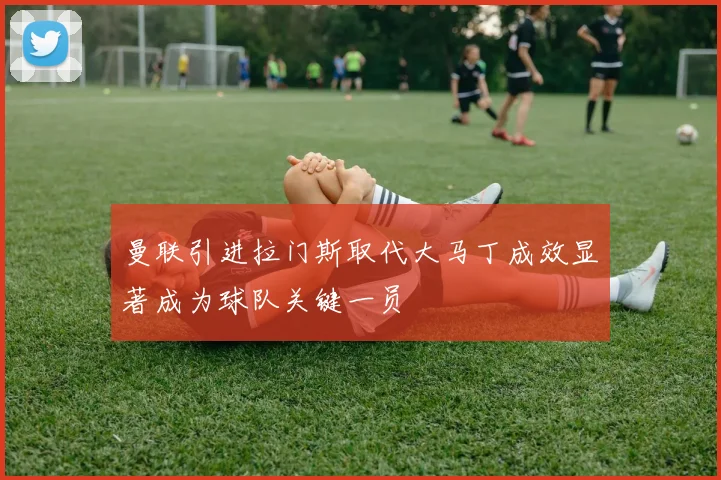 曼联引进拉门斯取代大马丁成效显著成为球队关键一员