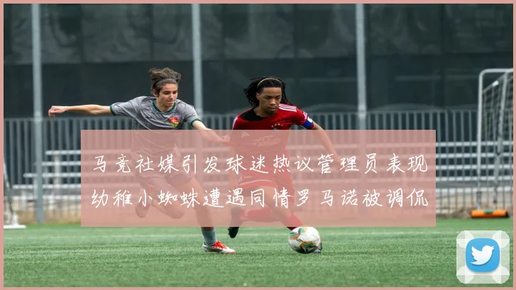 马竞社媒引发球迷热议管理员表现幼稚小蜘蛛遭遇同情罗马诺被调侃