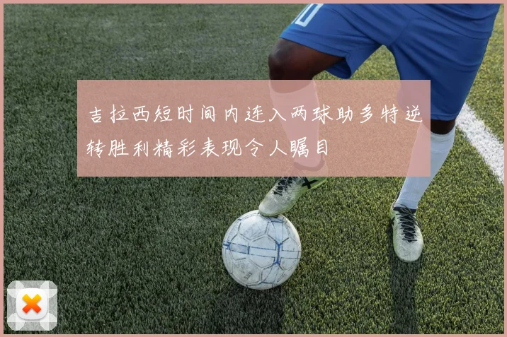 吉拉西短时间内连入两球助多特逆转胜利精彩表现令人瞩目
