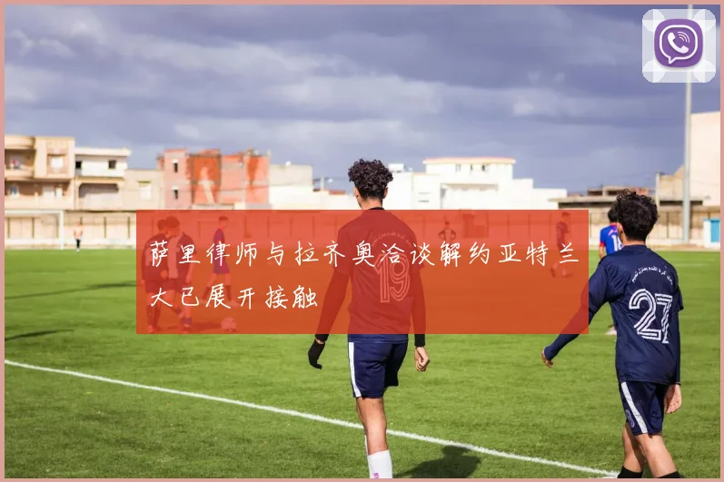 萨里律师与拉齐奥洽谈解约亚特兰大已展开接触
