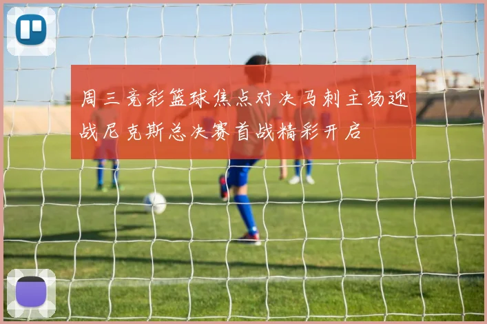 周三竞彩篮球焦点对决马刺主场迎战尼克斯总决赛首战精彩开启