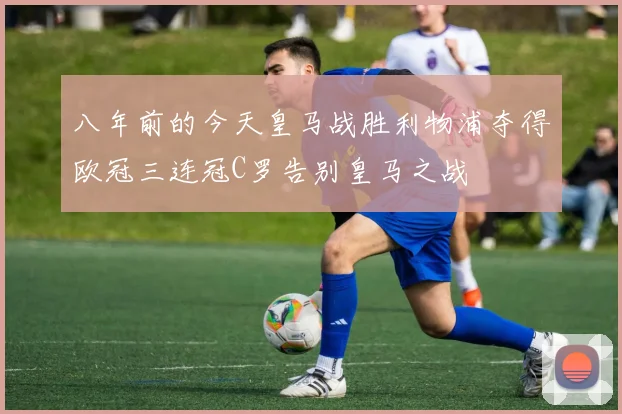 八年前的今天皇马战胜利物浦夺得欧冠三连冠C罗告别皇马之战