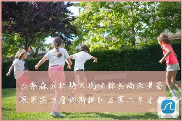 杰弗森分析热火现状称其尚未具备冠军实力詹姆斯换队后第二年才夺冠