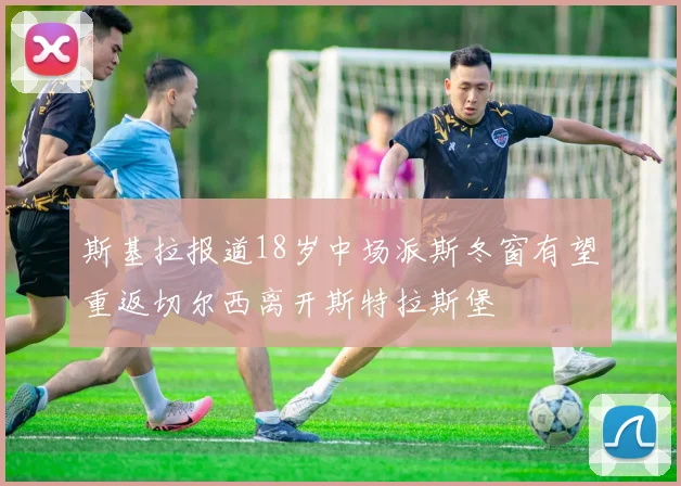 斯基拉报道18岁中场派斯冬窗有望重返切尔西离开斯特拉斯堡