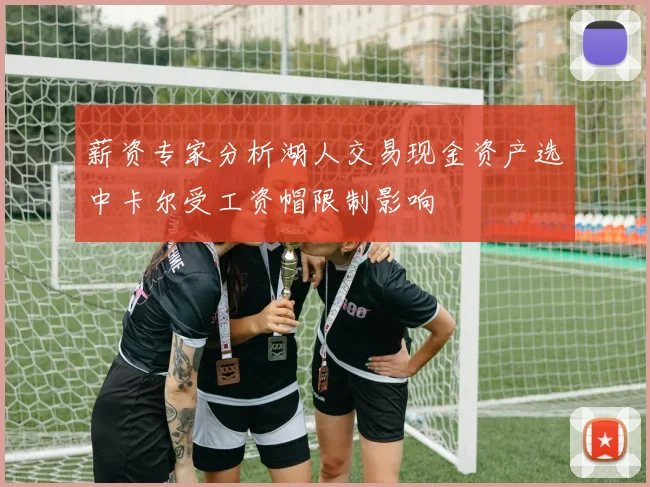 薪资专家分析湖人交易现金资产选中卡尔受工资帽限制影响