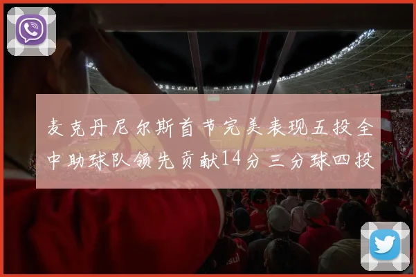 麦克丹尼尔斯首节完美表现五投全中助球队领先贡献14分三分球四投全中