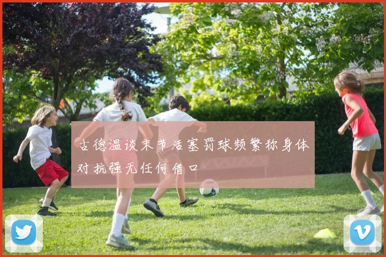 古德温谈末节活塞罚球频繁称身体对抗强无任何借口