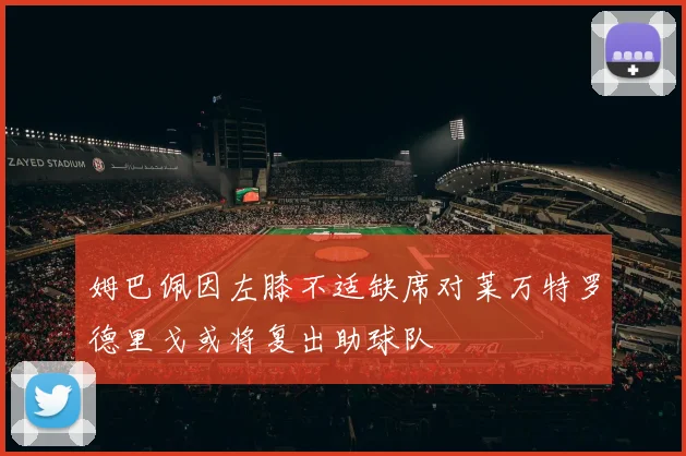 姆巴佩因左膝不适缺席对莱万特罗德里戈或将复出助球队