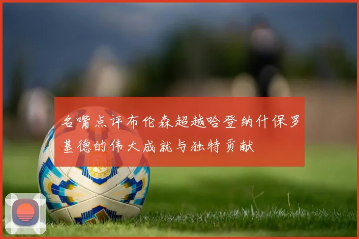 名嘴点评布伦森超越哈登纳什保罗基德的伟大成就与独特贡献