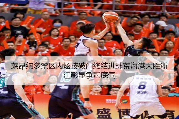 莱昂纳多禁区内炫技破门终结进球荒海港大胜浙江彰显争冠底气